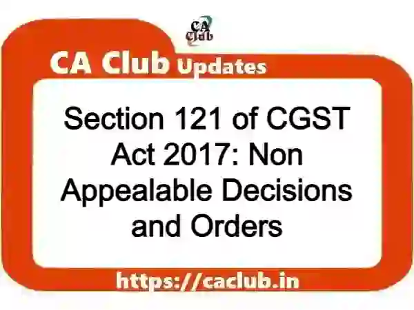 Section 121 of CGST Act 2017: Non Appealable Decisions and Orders