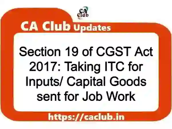 Section 19 of CGST Act 2017: Taking ITC for Inputs/ Capital Goods sent for Job Work