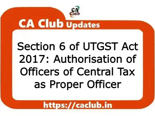 Section 6 of UTGST Act 2017: Authorisation of Officers of Central Tax as Proper Officer