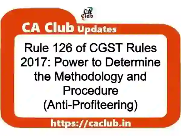 Rule 126 of CGST Rules 2017: Power to Determine the Methodology and Procedure (Anti-Profiteering)