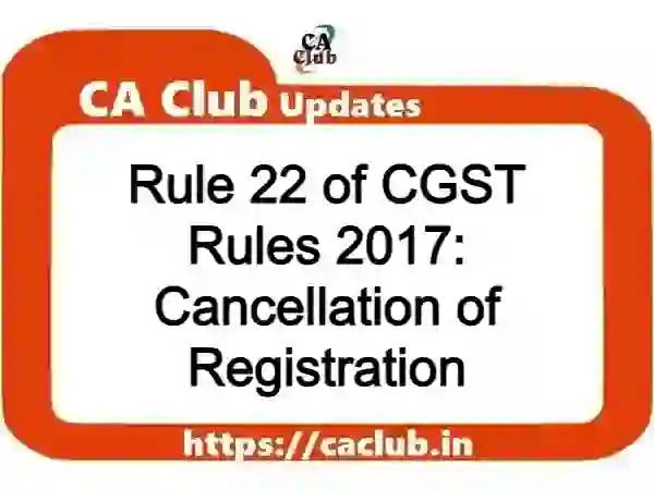 Rule 22 of CGST Rules 2017: Cancellation of Registration