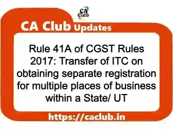 Rule 41A of CGST Rules 2017: Transfer of ITC on obtaining separate registration for multiple places of business within a State/ UT