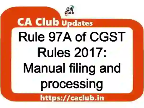 Rule 97A of CGST Rules 2017: Manual filing and processing