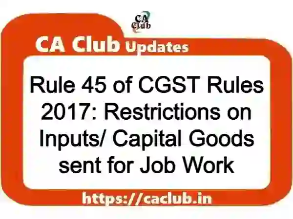 Rule 45 of CGST Rules 2017: Restrictions on Inputs/ Capital Goods sent for Job Work