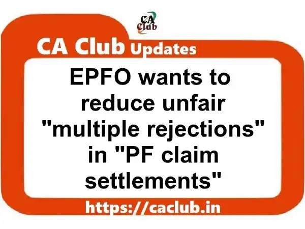 EPFO wants to reduce unfair multiple rejections in PF claim settlements