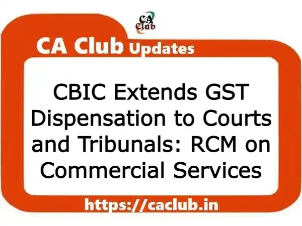 CBIC Extends GST Dispensation to Courts and Tribunals: RCM on Commercial Services