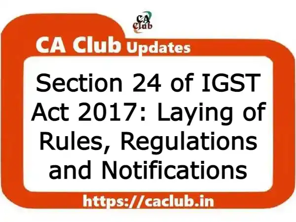 Section 24 of IGST Act 2017: Laying of Rules, Regulations and Notifications