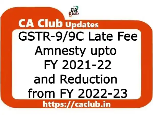 GSTR-9/9C Late Fee Amnesty upto FY 2021-22 and Reduction from FY 2022-23