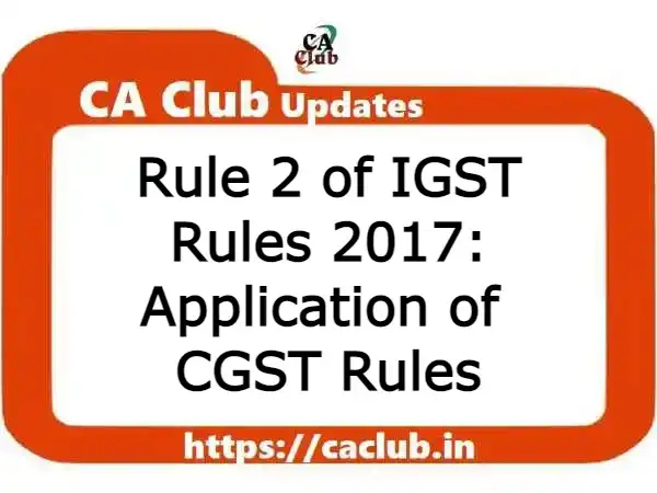 Rule 2 of IGST Rules 2017: Application of CGST Rules