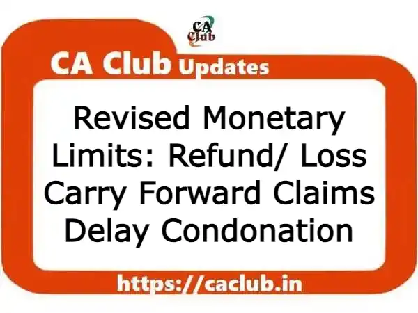 Revised Monetary Limits: Refund/ Loss Carry Forward Claims Delay Condonation