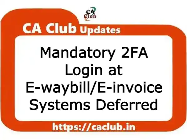 Mandatory 2FA Login at E-waybill/E-invoice Systems Deferred