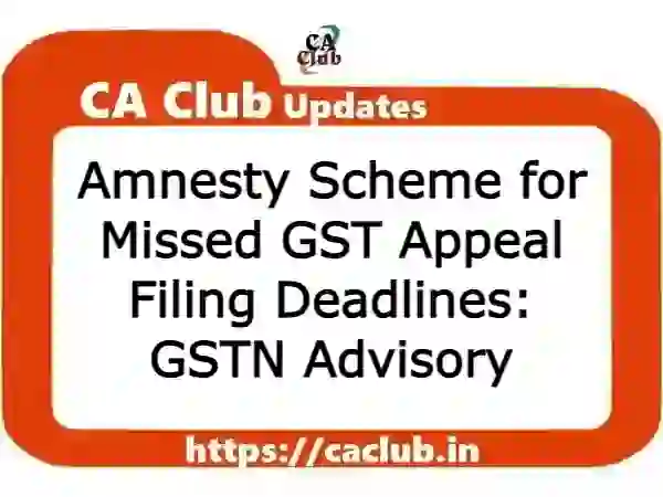 Amnesty Scheme for Missed GST Appeal Filing Deadlines: GSTN Advisory