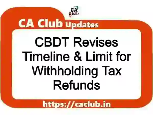 CBDT Revises Timeline & Limit for Withholding Tax Refunds
