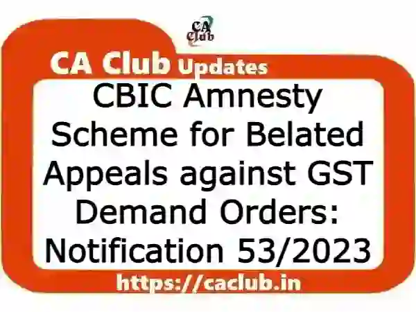 CBIC Amnesty Scheme for Belated Appeals against GST Demand Orders: Central Tax Notification 53/2023