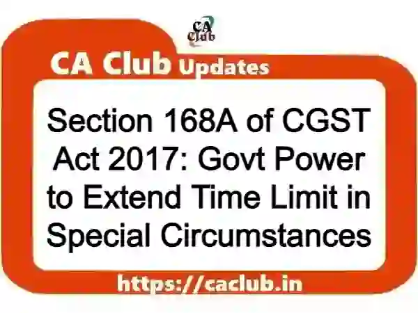 Section 168A of CGST Act 2017: Govt Power to Extend Time Limit in Special Circumstances
