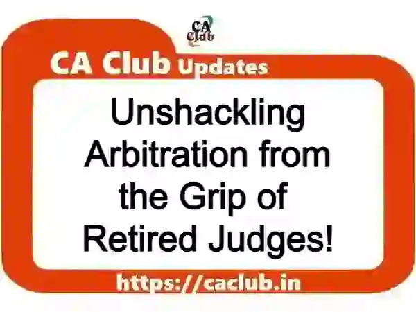 Unshackling Arbitration from the Grip of Retired Judges!