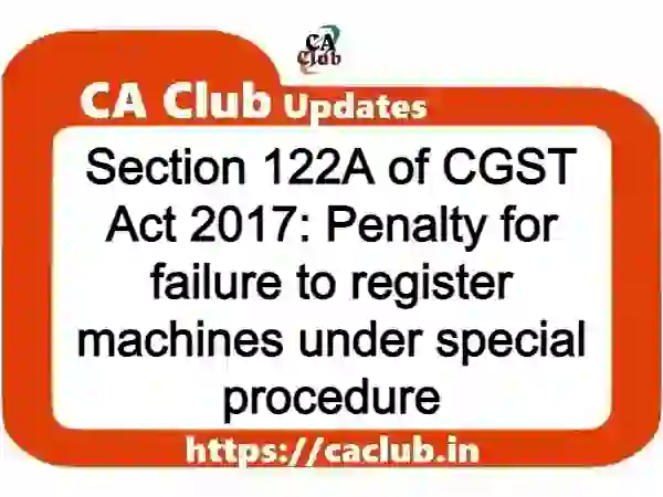Section 122A of CGST Act 2017: Penalty for failure to register machines under special procedure